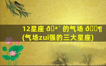 12星座 🪴 的气场 🐶 (气场zui
强的三大星座)